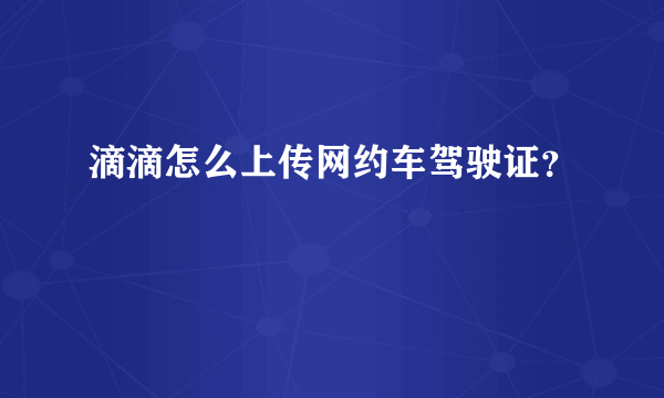 滴滴怎么上传网约车驾驶证？