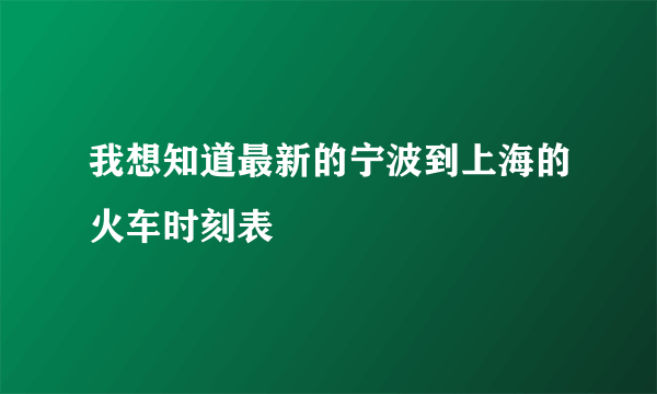 我想知道最新的宁波到上海的火车时刻表