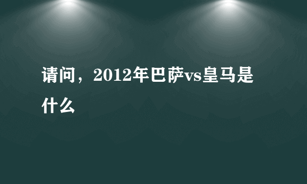 请问，2012年巴萨vs皇马是什么