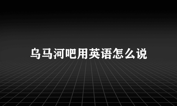 乌马河吧用英语怎么说