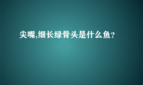 尖嘴,细长绿骨头是什么鱼？