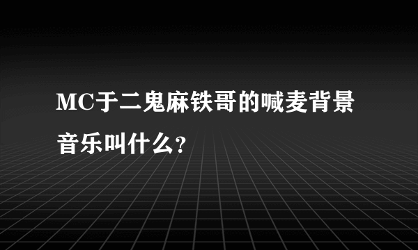 MC于二鬼麻铁哥的喊麦背景音乐叫什么？