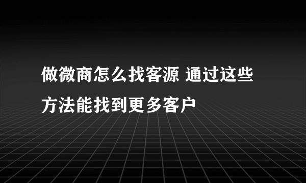 做微商怎么找客源 通过这些方法能找到更多客户