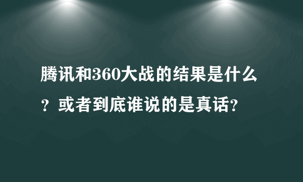 腾讯和360大战的结果是什么？或者到底谁说的是真话？