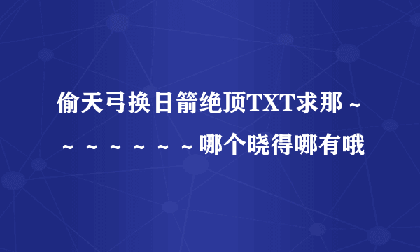 偷天弓换日箭绝顶TXT求那～～～～～～～哪个晓得哪有哦