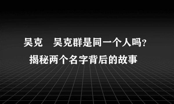 吴克羣吴克群是同一个人吗？  揭秘两个名字背后的故事