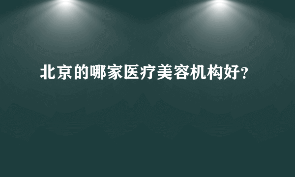 北京的哪家医疗美容机构好？