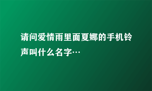 请问爱情雨里面夏娜的手机铃声叫什么名字…