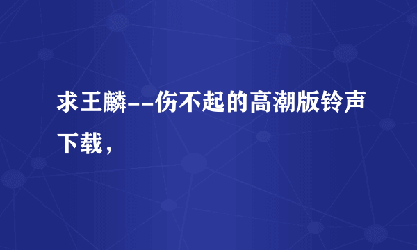 求王麟--伤不起的高潮版铃声下载，