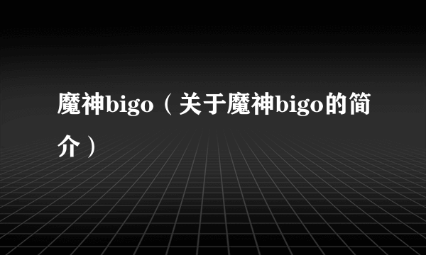 魔神bigo（关于魔神bigo的简介）