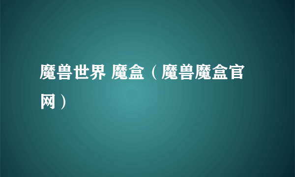 魔兽世界 魔盒（魔兽魔盒官网）