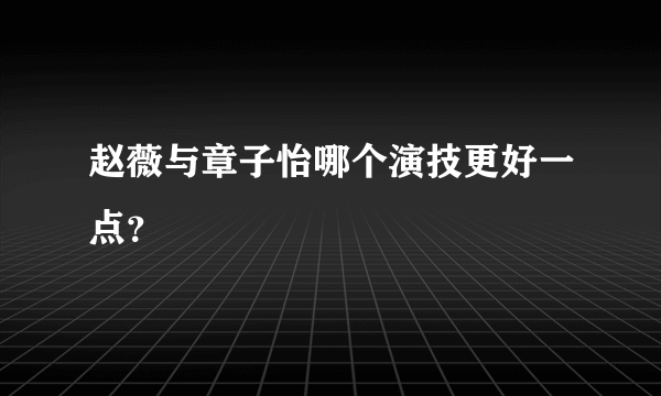 赵薇与章子怡哪个演技更好一点？