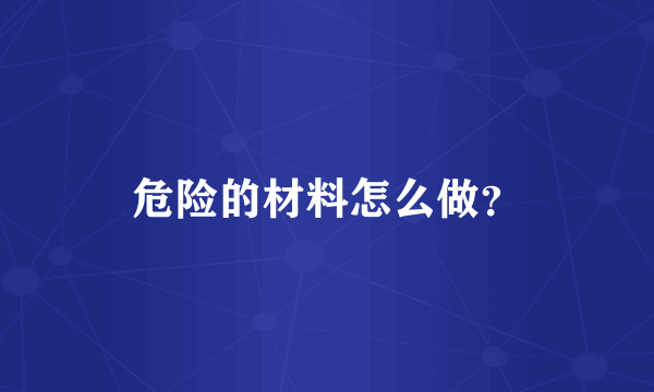 危险的材料怎么做？