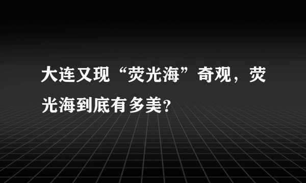 大连又现“荧光海”奇观，荧光海到底有多美？