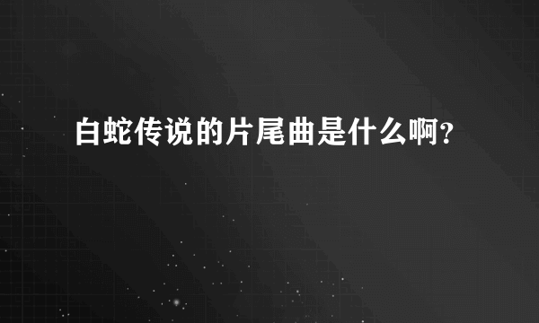 白蛇传说的片尾曲是什么啊？