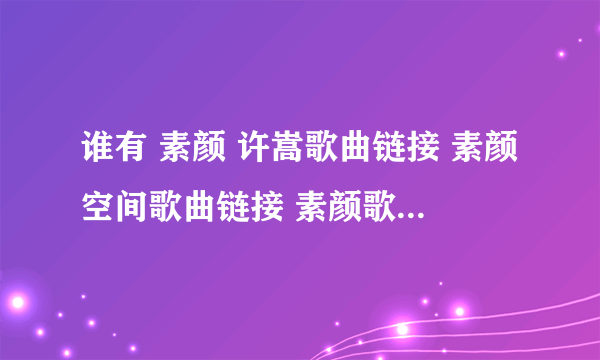 谁有 素颜 许嵩歌曲链接 素颜空间歌曲链接 素颜歌曲链接地址 呢？？