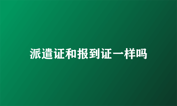 派遣证和报到证一样吗