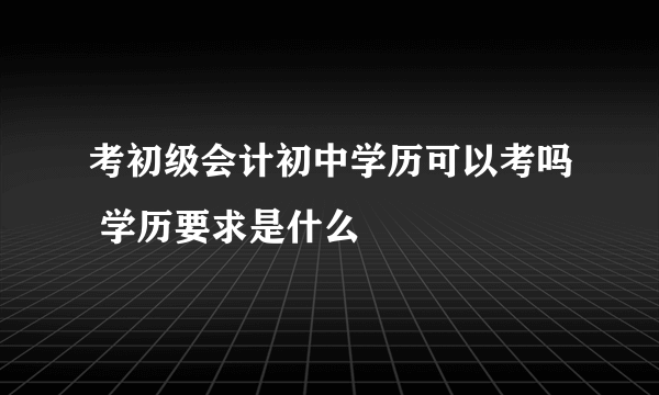 考初级会计初中学历可以考吗 学历要求是什么