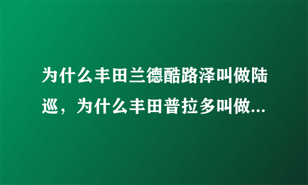 为什么丰田兰德酷路泽叫做陆巡，为什么丰田普拉多叫做陆霸。霸道又是什么？