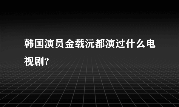 韩国演员金载沅都演过什么电视剧?