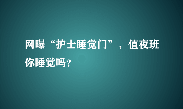 网曝“护士睡觉门”，值夜班你睡觉吗？