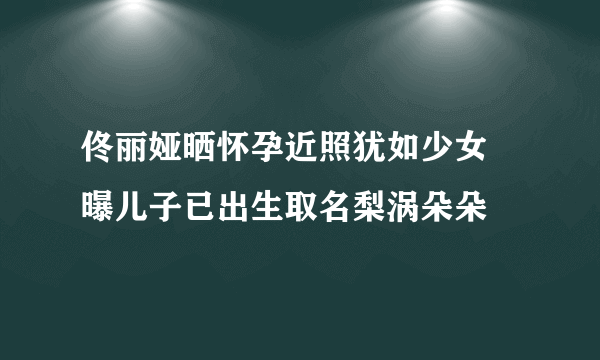 佟丽娅晒怀孕近照犹如少女 曝儿子已出生取名梨涡朵朵