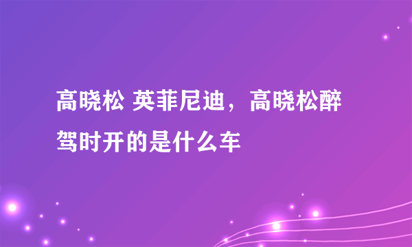 高晓松 英菲尼迪，高晓松醉驾时开的是什么车