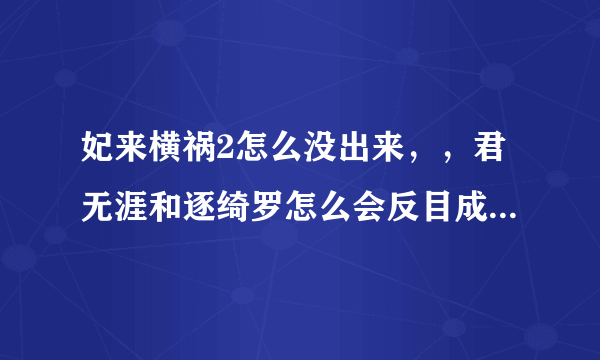 妃来横祸2怎么没出来，，君无涯和逐绮罗怎么会反目成仇啊，，，第一部里尧苏还是双双离去，，，好痛心...