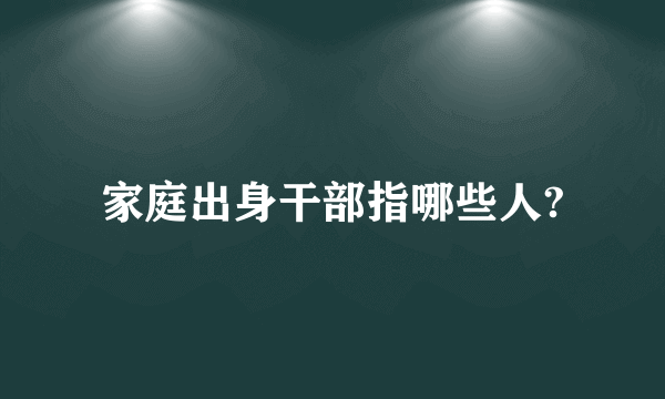 家庭出身干部指哪些人?