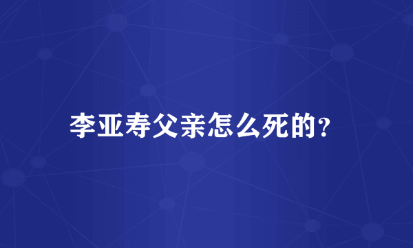 李亚寿父亲怎么死的？