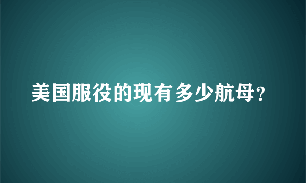 美国服役的现有多少航母？