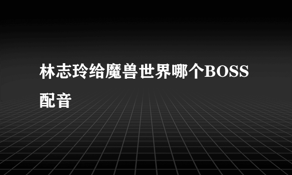 林志玲给魔兽世界哪个BOSS配音