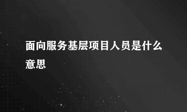 面向服务基层项目人员是什么意思