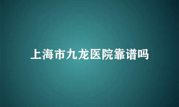 上海市九龙医院靠谱吗