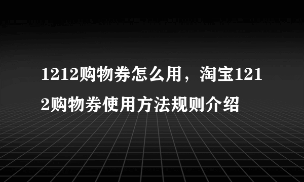 1212购物券怎么用，淘宝1212购物券使用方法规则介绍