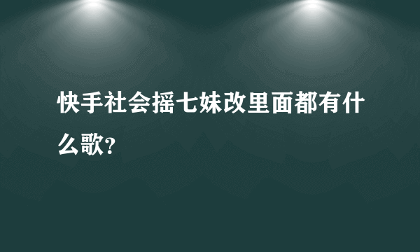 快手社会摇七妹改里面都有什么歌？