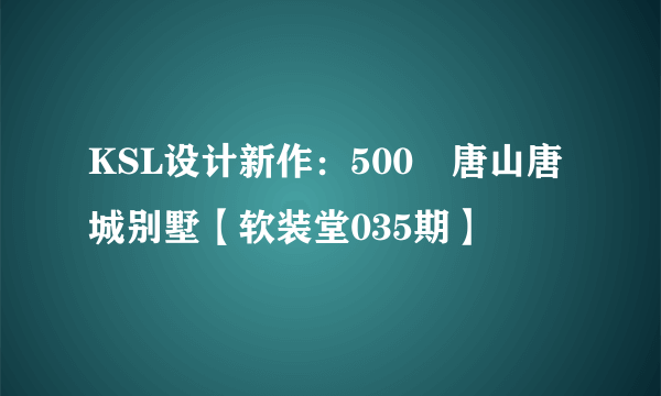 KSL设计新作：500㎡唐山唐城别墅【软装堂035期】