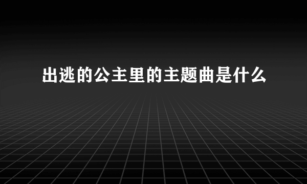 出逃的公主里的主题曲是什么