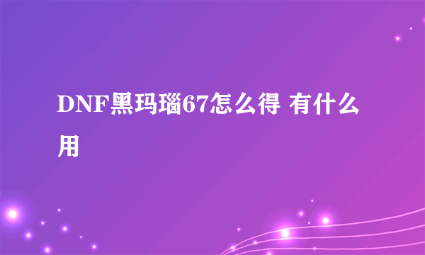 DNF黑玛瑙67怎么得 有什么用