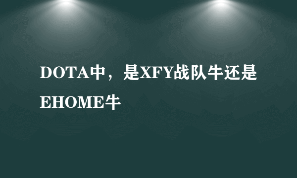 DOTA中，是XFY战队牛还是EHOME牛