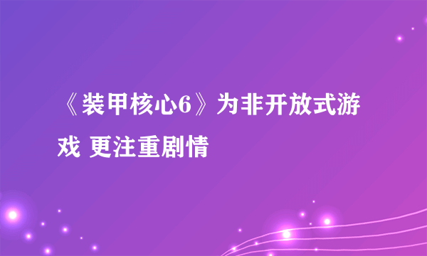 《装甲核心6》为非开放式游戏 更注重剧情