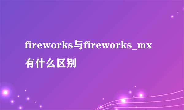 fireworks与fireworks_mx有什么区别