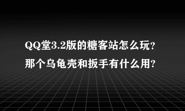 QQ堂3.2版的糖客站怎么玩？那个乌龟壳和扳手有什么用?