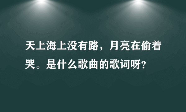 天上海上没有路，月亮在偷着哭。是什么歌曲的歌词呀？