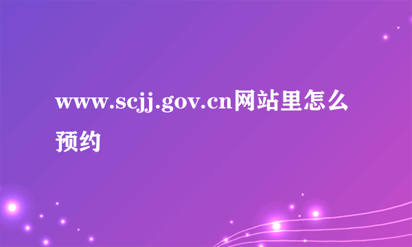 www.scjj.gov.cn网站里怎么预约