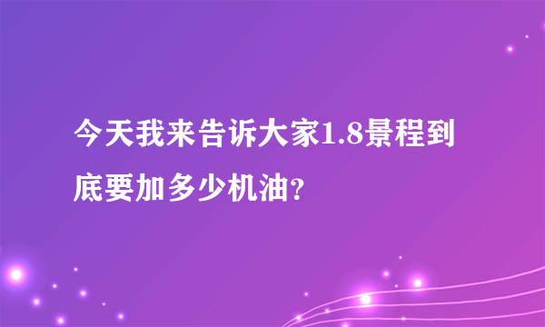 今天我来告诉大家1.8景程到底要加多少机油？