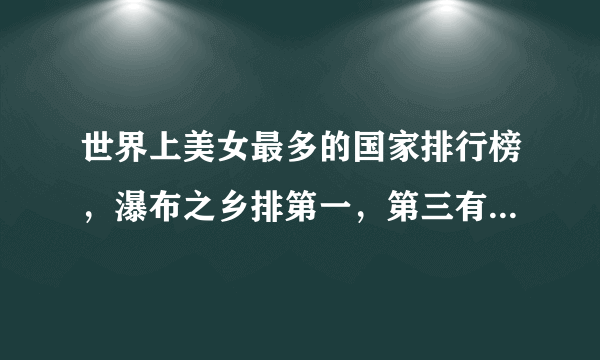 世界上美女最多的国家排行榜，瀑布之乡排第一，第三有种姓制度