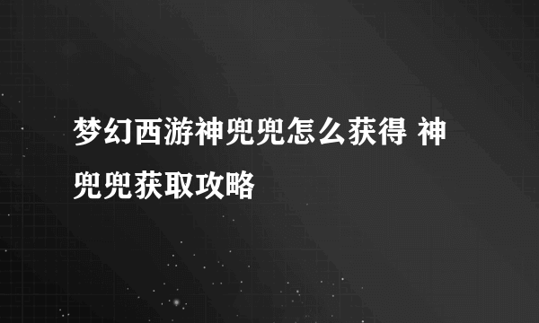 梦幻西游神兜兜怎么获得 神兜兜获取攻略