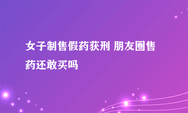 女子制售假药获刑 朋友圈售药还敢买吗