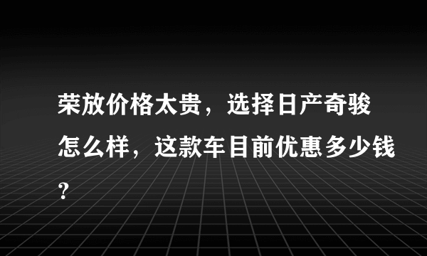 荣放价格太贵，选择日产奇骏怎么样，这款车目前优惠多少钱？